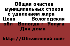 Общая очистка муниципальных стоков с удалением жира. › Цена ­ 100 - Вологодская обл., Вологда г. Услуги » Для дома   